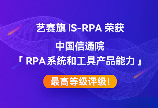艺赛旗iS-RPA荣获中国信通院「RPA系统和工具产品能力」最高等级评级！