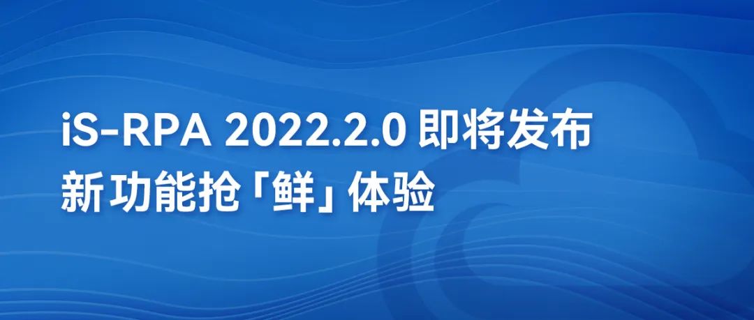 第三方编辑器丨iS-RPA 2022.2.0即将发布，新功能抢“鲜”体验！